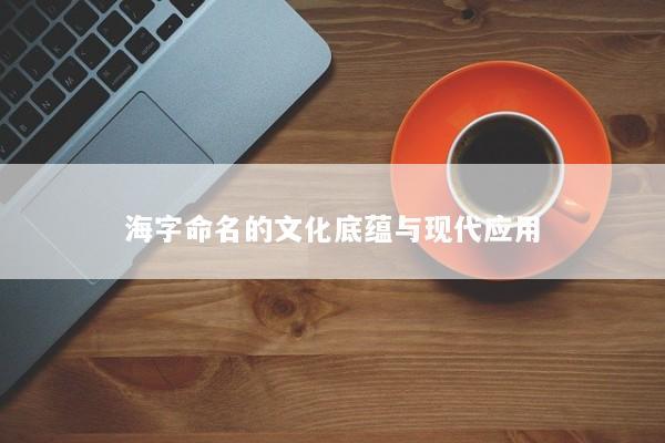 海字命名的文化底蕴与现代应用 海字命名的文化底蕴与现代应用