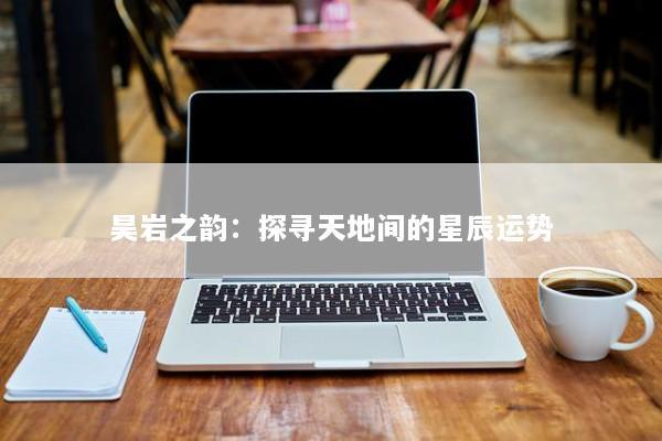 昊岩之韵：探寻天地间的星辰运势