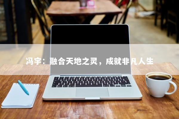 冯宇：融合天地之灵，成就非凡人生