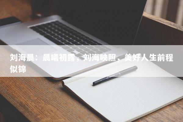 刘海晨：晨曦初露，刘海映照，美好人生前程似锦