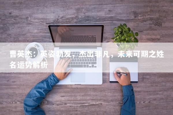 曹英杰:英姿勃发,杰出非凡,未来可期之姓名运势解析 曹英杰:英姿勃发,杰出非凡,未来可期之姓名运势解析