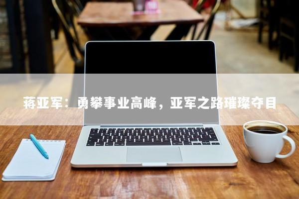 蒋亚军:勇攀事业高峰,亚军之路璀璨夺目 蒋亚军:勇攀事业高峰,亚军之路璀璨夺目