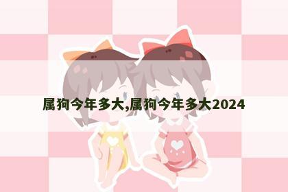 属狗今年多大,属狗今年多大2024