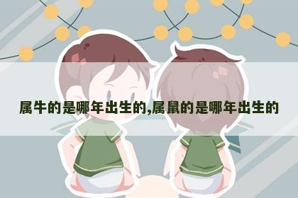 属牛的是哪年出生的,属鼠的是哪年出生的