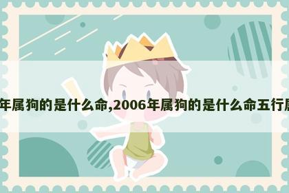 2006年属狗的是什么命,2006年属狗的是什么命五行属什么 2006年属狗的是什么命,2006年属狗的是什么命五行属什么