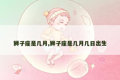 狮子座是几月,狮子座是几月几日出生