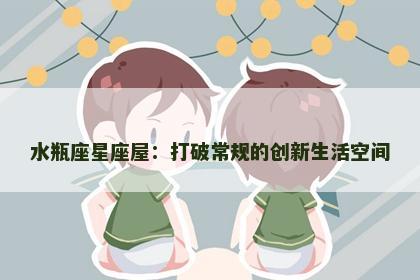 水瓶座星座屋：打破常规的创新生活空间