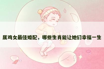 属鸡女最佳婚配，哪些生肖能让她们幸福一生