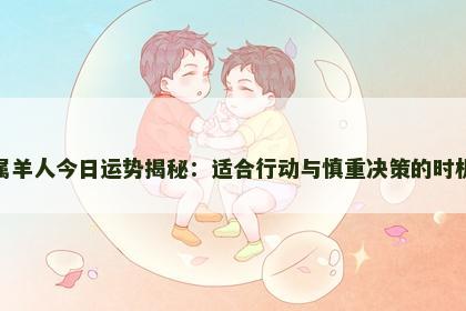 属羊人今日运势揭秘:适合行动与慎重决策的时机 属羊人今日运势揭秘:适合行动与慎重决策的时机