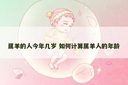 属羊的人今年几岁 如何计算属羊人的年龄 属羊的人今年几岁 如何计算属羊人的年龄