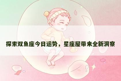 探索双鱼座今日运势，星座屋带来全新洞察