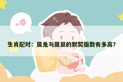 生肖配对：属兔与属鼠的默契指数有多高？