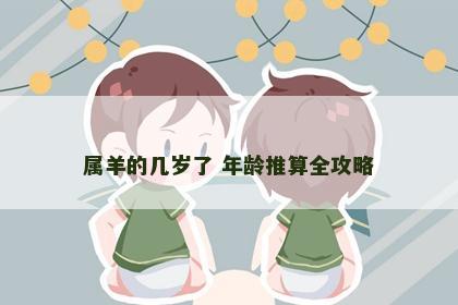 属羊的几岁了 年龄推算全攻略 属羊的几岁了 年龄推算全攻略