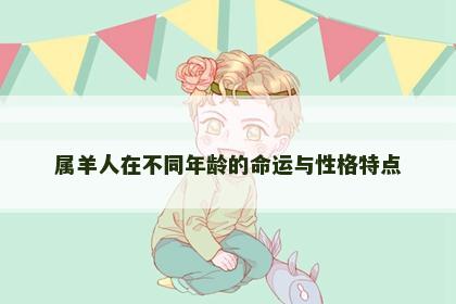 属羊人在不同年龄的命运与性格特点 属羊人在不同年龄的命运与性格特点