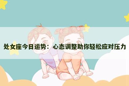 处女座今日运势：心态调整助你轻松应对压力