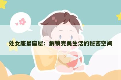 处女座星座屋：解锁完美生活的秘密空间