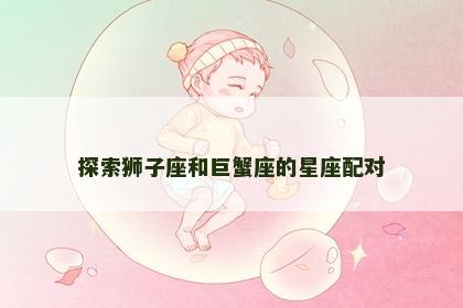 探索狮子座和巨蟹座的星座配对