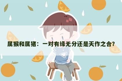 属猴和属猪：一对有缘无分还是天作之合？