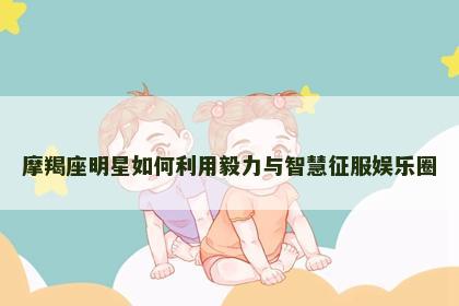 摩羯座明星如何利用毅力与智慧征服娱乐圈