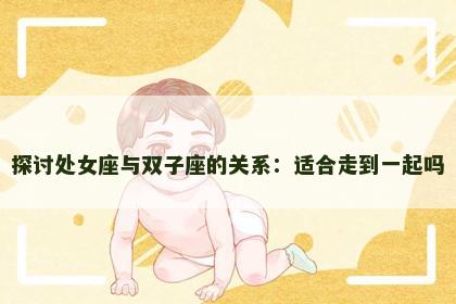 探讨处女座与双子座的关系：适合走到一起吗