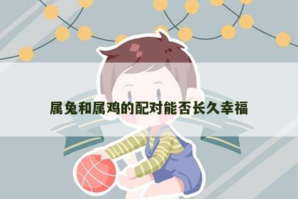 属兔和属鸡的配对能否长久幸福