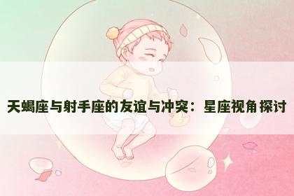 天蝎座与射手座的友谊与冲突：星座视角探讨