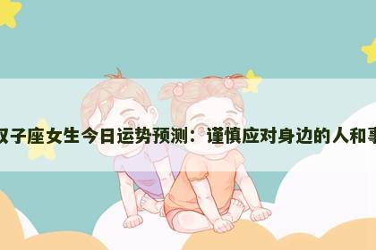 双子座女生今日运势预测：谨慎应对身边的人和事