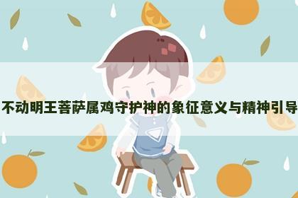 不动明王菩萨属鸡守护神的象征意义与精神引导