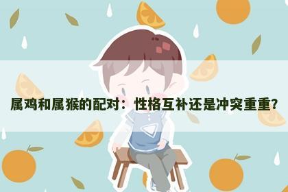 属鸡和属猴的配对：性格互补还是冲突重重？