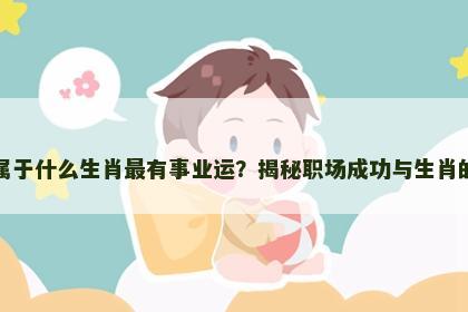 大人属于什么生肖最有事业运？揭秘职场成功与生肖的关系