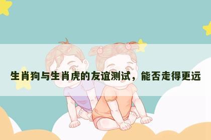 生肖狗与生肖虎的友谊测试，能否走得更远