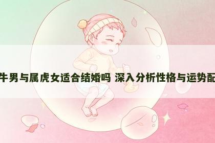 属牛男与属虎女适合结婚吗 深入分析性格与运势配对