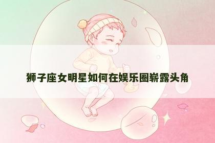 狮子座女明星如何在娱乐圈崭露头角