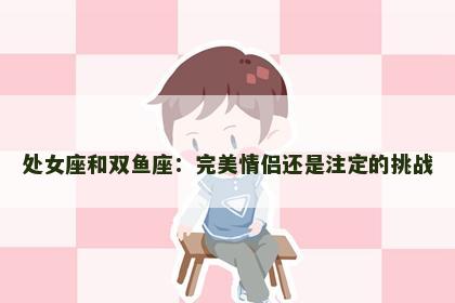 处女座和双鱼座：完美情侣还是注定的挑战