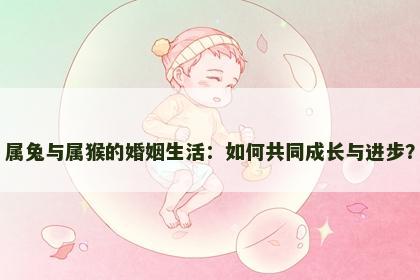 属兔与属猴的婚姻生活：如何共同成长与进步？