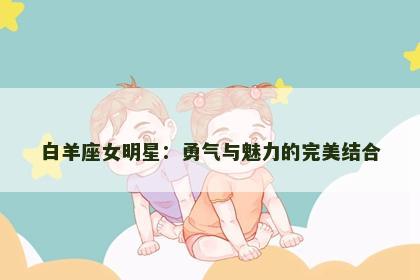 白羊座女明星：勇气与魅力的完美结合