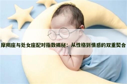 摩羯座与处女座配对指数揭秘：从性格到情感的双重契合