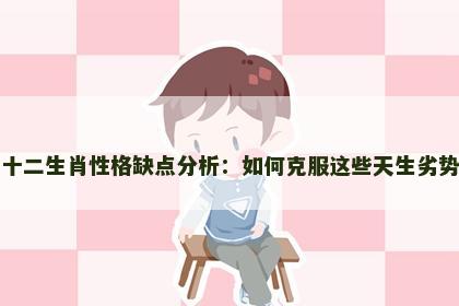 十二生肖性格缺点分析：如何克服这些天生劣势