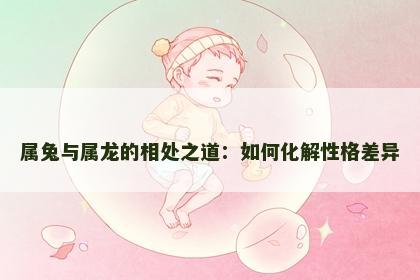 属兔与属龙的相处之道：如何化解性格差异