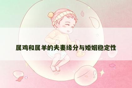 属鸡和属羊的夫妻缘分与婚姻稳定性