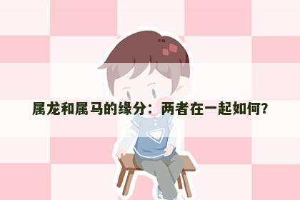 属龙和属马的缘分：两者在一起如何？