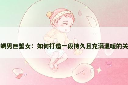 天蝎男巨蟹女：如何打造一段持久且充满温暖的关系