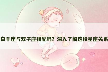 白羊座与双子座相配吗？深入了解这段星座关系