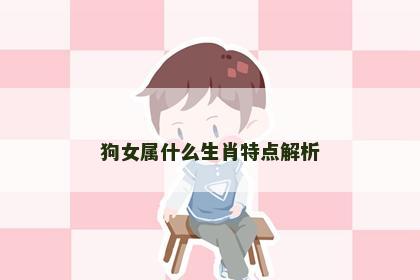 狗女属什么生肖特点解析 狗女属什么生肖特点解析