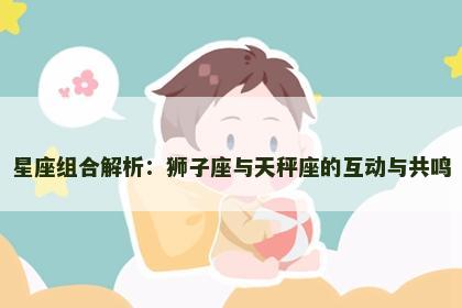 星座组合解析：狮子座与天秤座的互动与共鸣