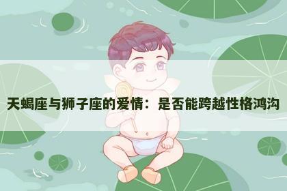 天蝎座与狮子座的爱情：是否能跨越性格鸿沟