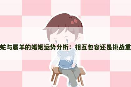 属蛇与属羊的婚姻运势分析：相互包容还是挑战重重