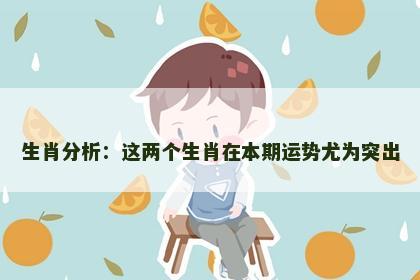 生肖分析：这两个生肖在本期运势尤为突出