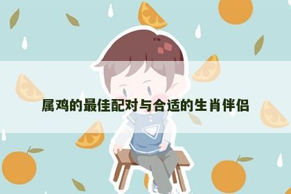 属鸡的最佳配对与合适的生肖伴侣