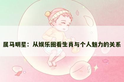 属马明星：从娱乐圈看生肖与个人魅力的关系